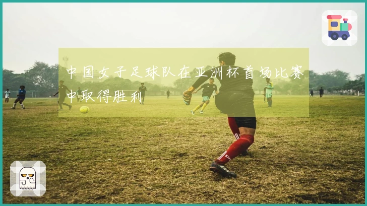 中国女子足球队在亚洲杯首场比赛中取得胜利