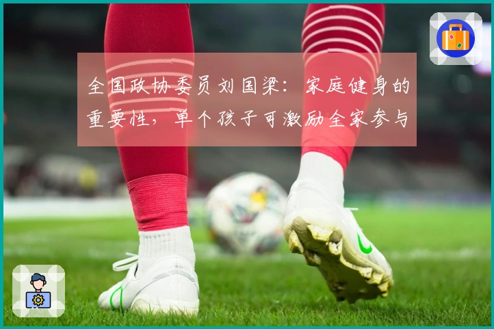 全国政协委员刘国梁：家庭健身的重要性，单个孩子可激励全家参与