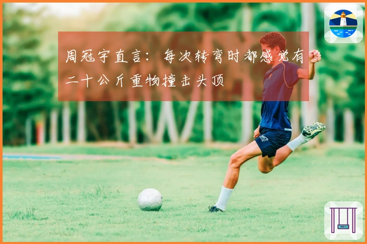 周冠宇直言：每次转弯时都感觉有二十公斤重物撞击头顶