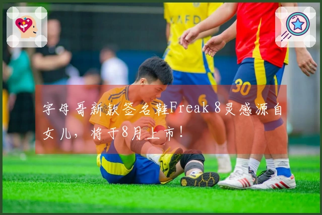 字母哥新款签名鞋Freak 8灵感源自女儿，将于8月上市！