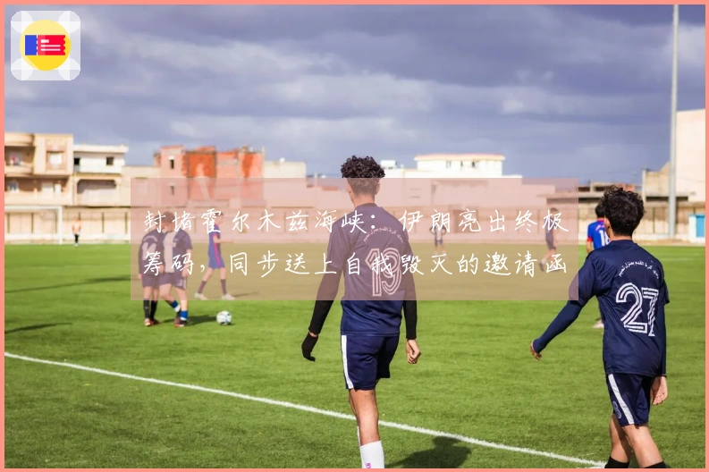 封堵霍尔木兹海峡：伊朗亮出终极筹码，同步送上自我毁灭的邀请函