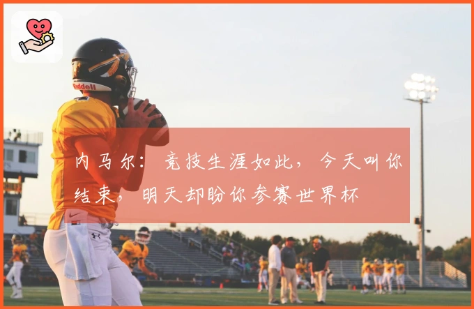 内马尔：竞技生涯如此，今天叫你结束，明天却盼你参赛世界杯