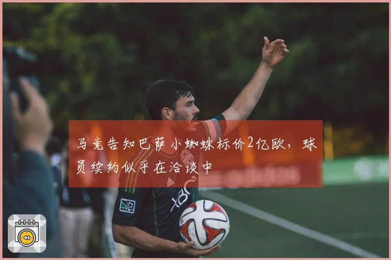 马竞告知巴萨小蜘蛛标价2亿欧，球员续约似乎在洽谈中