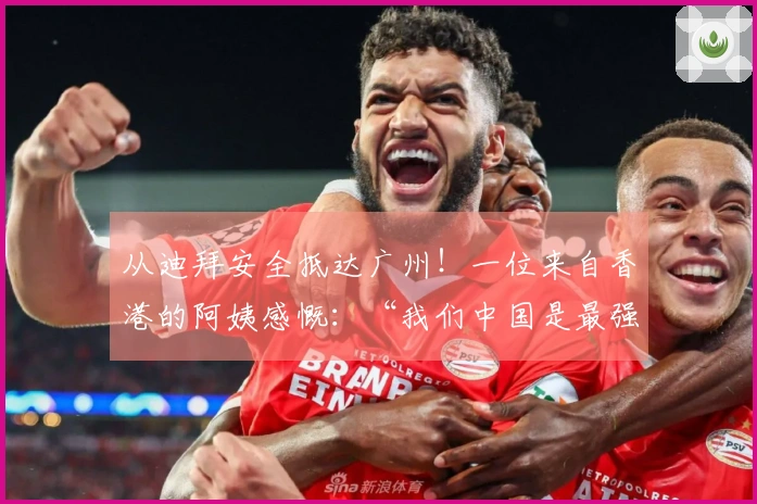 从迪拜安全抵达广州！一位来自香港的阿姨感慨：“我们中国是最强的！”