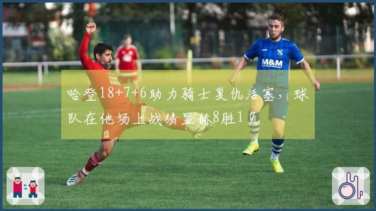 哈登18+7+6助力骑士复仇活塞，球队在他场上战绩显赫8胜1负