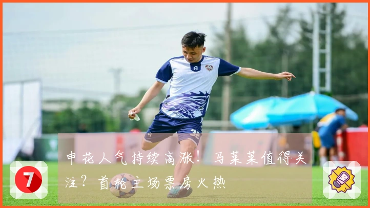 申花人气持续高涨！马莱莱值得关注？首轮主场票房火热