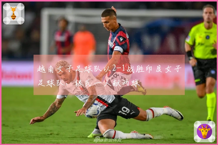 越南女子足球队以2-1战胜印度女子足球队，银氏一人献两球