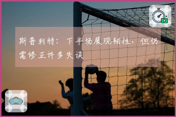 斯普利特：下半场展现韧性，但仍需修正许多失误