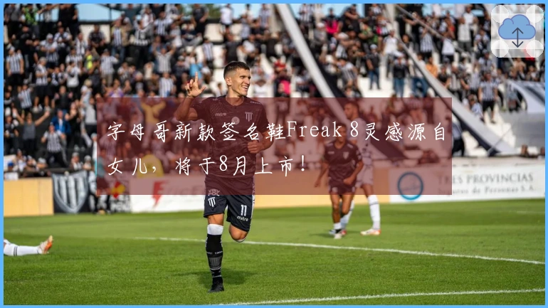字母哥新款签名鞋Freak 8灵感源自女儿，将于8月上市！