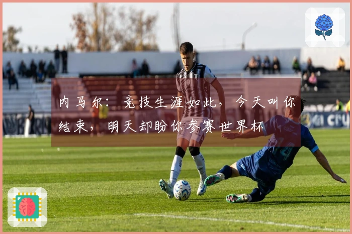 内马尔：竞技生涯如此，今天叫你结束，明天却盼你参赛世界杯